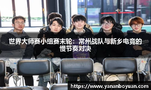 世界大师赛小组赛末轮：常州战队与新乡电竞的慢节奏对决