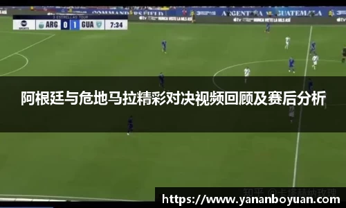 阿根廷与危地马拉精彩对决视频回顾及赛后分析