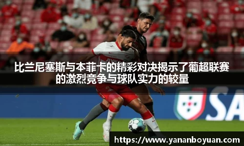 比兰尼塞斯与本菲卡的精彩对决揭示了葡超联赛的激烈竞争与球队实力的较量